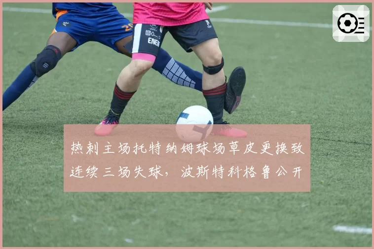 热刺主场托特纳姆球场草皮更换致连续三场失球，波斯特科格鲁公开炮轰管理层吝啬维护预算