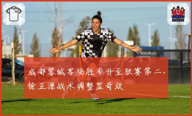 成都蓉城客场胜率升至联赛第二,徐正源战术调整显奇效