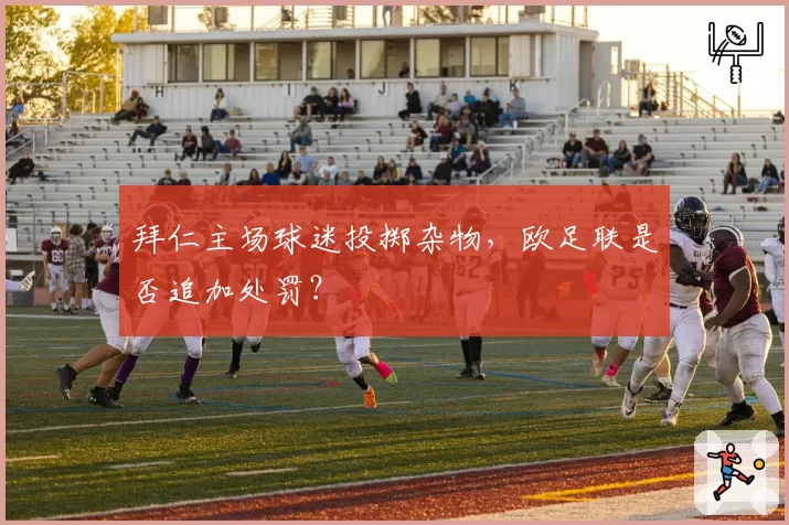拜仁主场球迷投掷杂物，欧足联是否追加处罚？