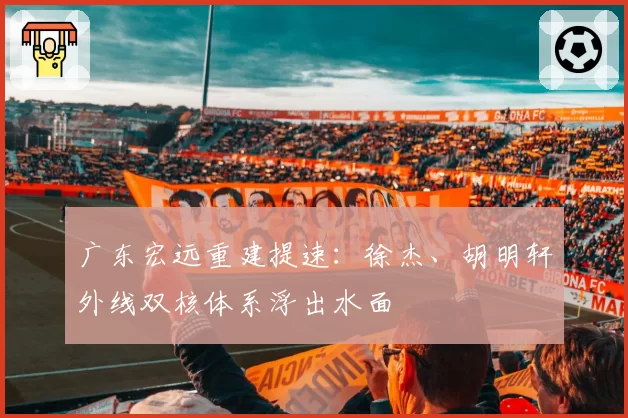 广东宏远重建提速：徐杰、胡明轩外线双核体系浮出水面