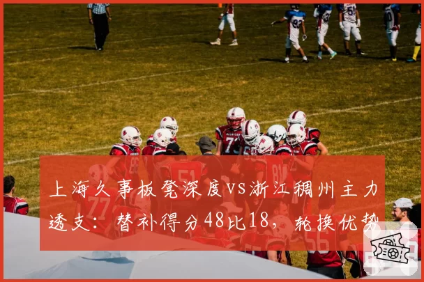 上海久事板凳深度vs浙江稠州主力透支：替补得分48比18，轮换优势决定胜局