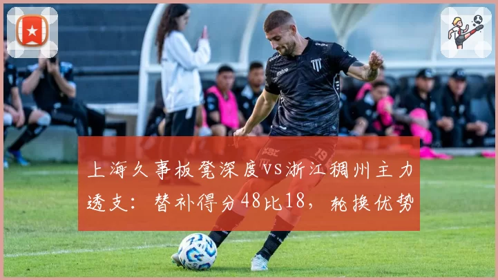 上海久事板凳深度vs浙江稠州主力透支:替补得分48比18,轮换优势决定胜局