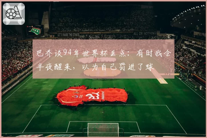 巴乔谈94年世界杯丢点：有时我会半夜醒来，以为自己罚进了球
