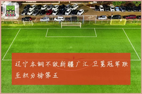 辽宁本钢不敌新疆广汇 卫冕冠军跌至积分榜第五