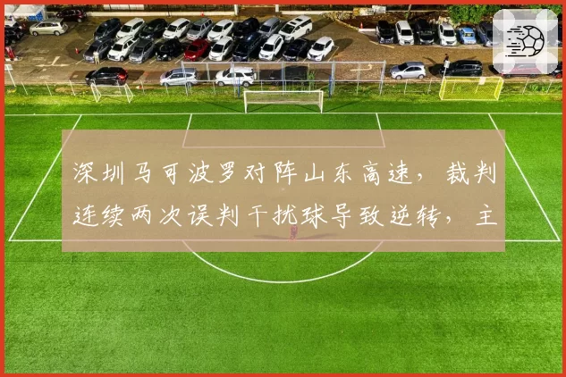 深圳马可波罗对阵山东高速，裁判连续两次误判干扰球导致逆转，主教练郑永刚赛后怒斥裁判