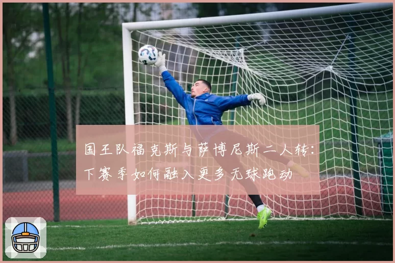 国王队福克斯与萨博尼斯二人转:下赛季如何融入更多无球跑动