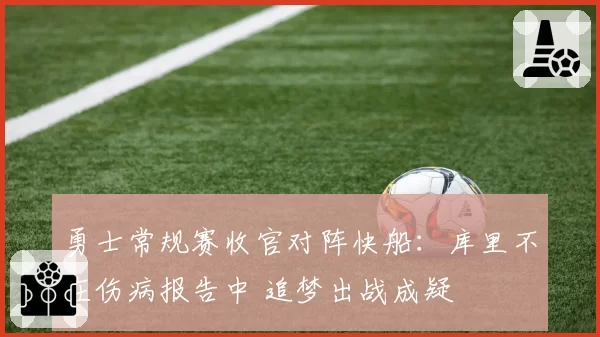 勇士常规赛收官对阵快船：库里不在伤病报告中 追梦出战成疑