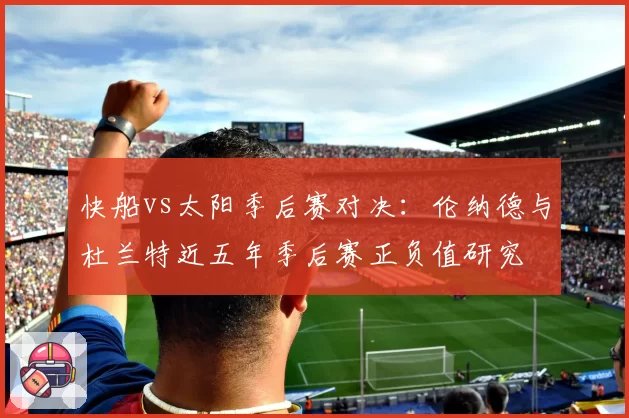 快船vs太阳季后赛对决:伦纳德与杜兰特近五年季后赛正负值研究