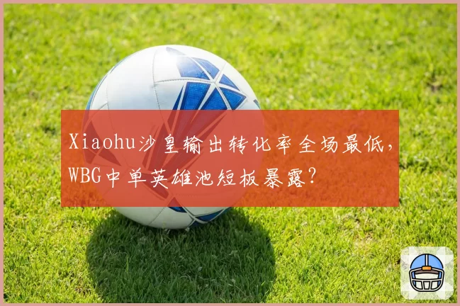 Xiaohu沙皇输出转化率全场最低，WBG中单英雄池短板暴露？