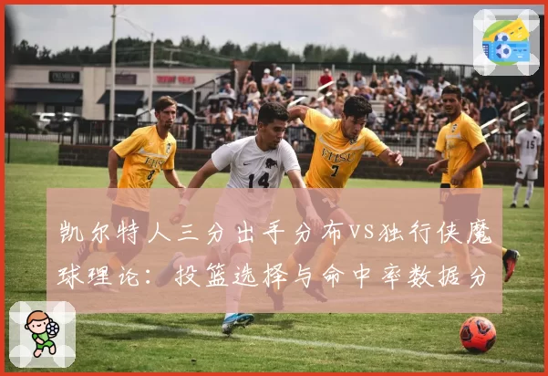 凯尔特人三分出手分布vs独行侠魔球理论:投篮选择与命中率数据分析