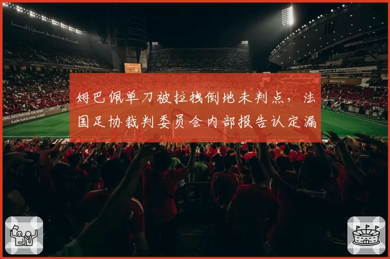 姆巴佩单刀被拉拽倒地未判点，法国足协裁判委员会内部报告认定漏判