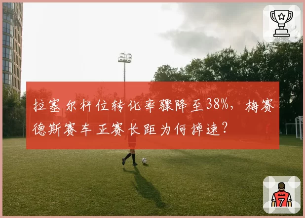 拉塞尔杆位转化率骤降至38%,梅赛德斯赛车正赛长距为何掉速?