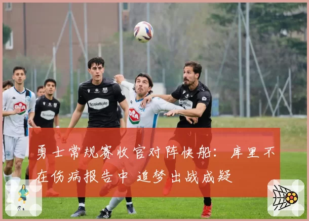 勇士常规赛收官对阵快船:库里不在伤病报告中 追梦出战成疑