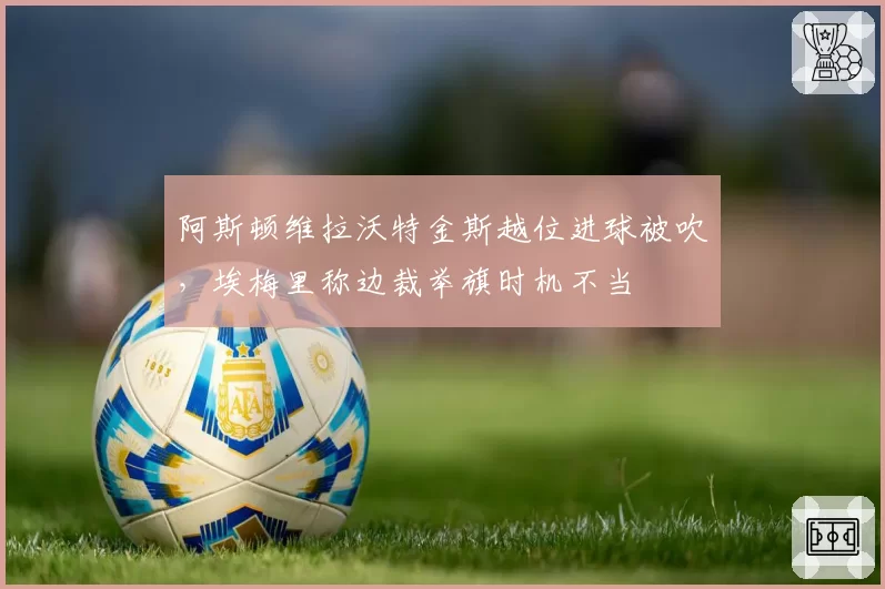 阿斯顿维拉沃特金斯越位进球被吹，埃梅里称边裁举旗时机不当