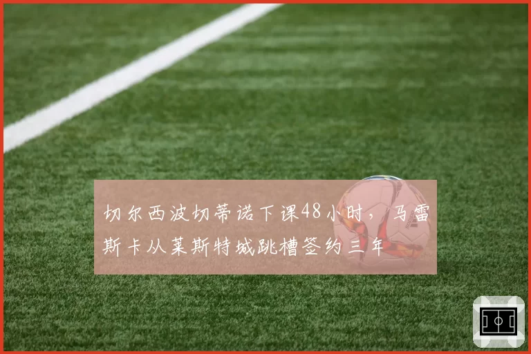 切尔西波切蒂诺下课48小时,马雷斯卡从莱斯特城跳槽签约三年