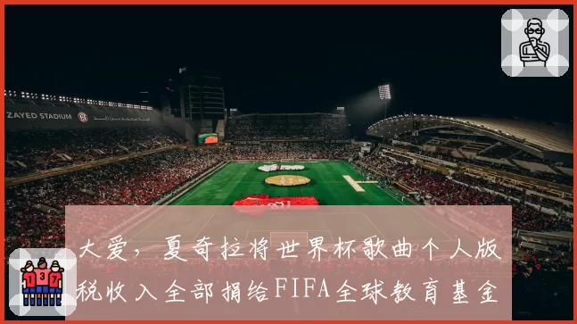 大爱,夏奇拉将世界杯歌曲个人版税收入全部捐给FIFA全球教育基金