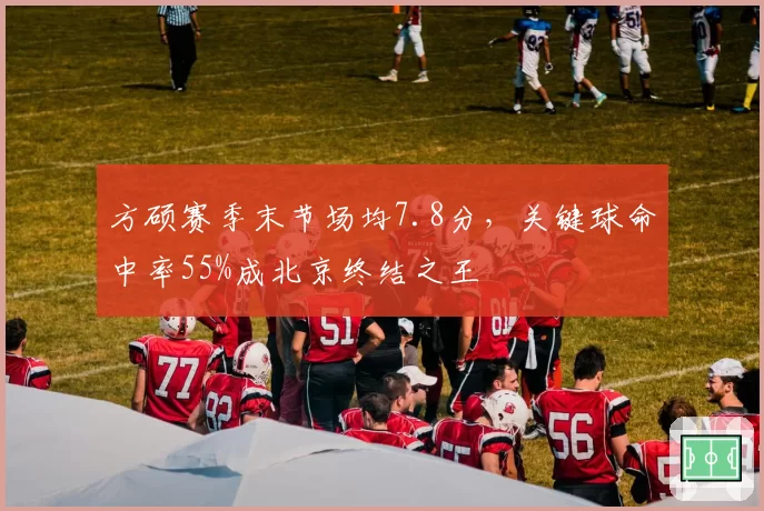 方硕赛季末节场均7.8分，关键球命中率55%成北京终结之王