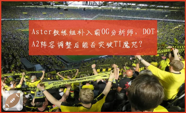 Aster教练组补入前OG分析师,DOTA2阵容调整后能否突破TI魔咒?