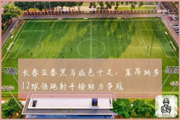 长春亚泰黑马成色十足,莱昂纳多12球领跑射手榜助力争冠