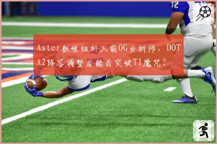 Aster教练组补入前OG分析师,DOTA2阵容调整后能否突破TI魔咒?