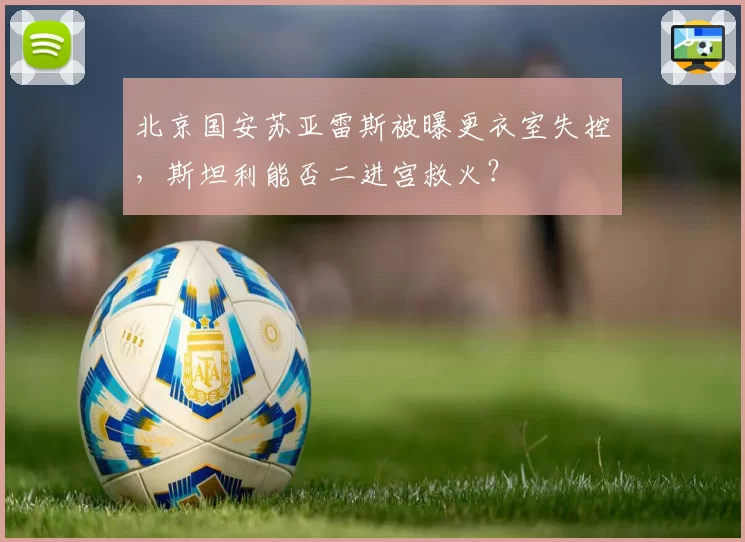 北京国安苏亚雷斯被曝更衣室失控，斯坦利能否二进宫救火？