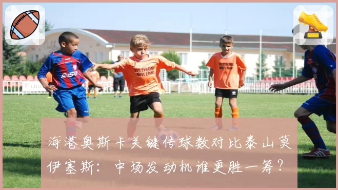 海港奥斯卡关键传球数对比泰山莫伊塞斯：中场发动机谁更胜一筹？