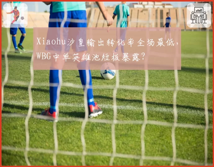 Xiaohu沙皇输出转化率全场最低，WBG中单英雄池短板暴露？