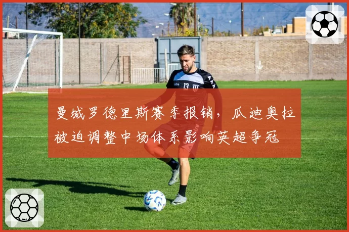 曼城罗德里斯赛季报销，瓜迪奥拉被迫调整中场体系影响英超争冠