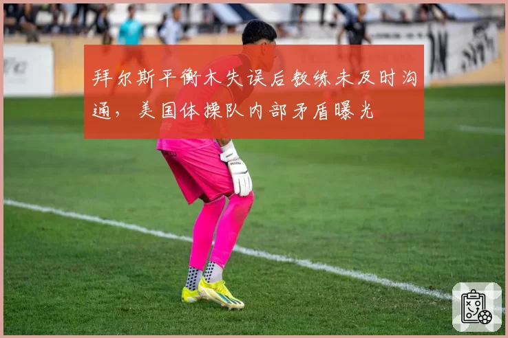 拜尔斯平衡木失误后教练未及时沟通，美国体操队内部矛盾曝光