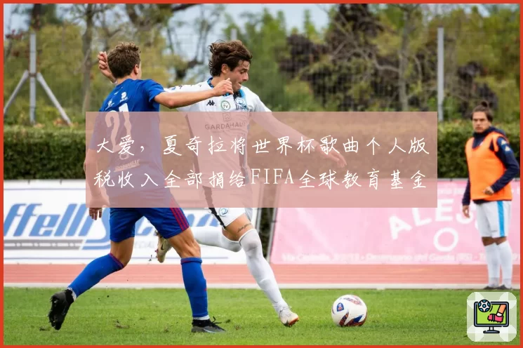 大爱,夏奇拉将世界杯歌曲个人版税收入全部捐给FIFA全球教育基金