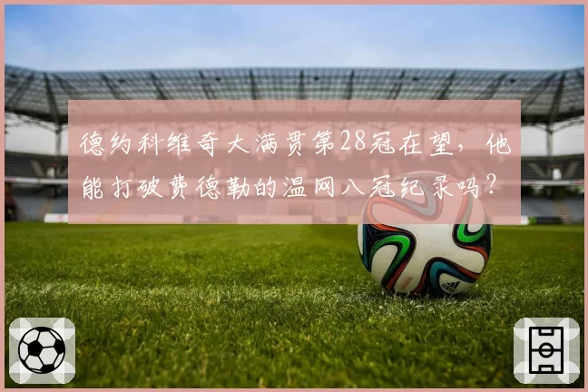 德约科维奇大满贯第28冠在望，他能打破费德勒的温网八冠纪录吗？