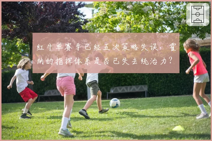 红牛单赛季已经五次策略失误,霍纳的指挥体系是否已失去统治力?