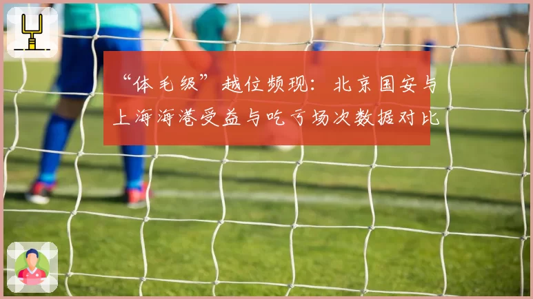 “体毛级”越位频现：北京国安与上海海港受益与吃亏场次数据对比