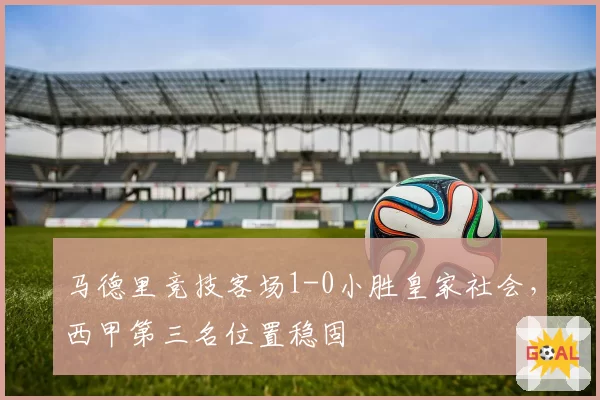 马德里竞技客场1-0小胜皇家社会，西甲第三名位置稳固