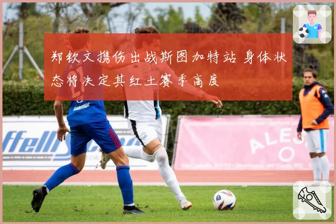 郑钦文携伤出战斯图加特站 身体状态将决定其红土赛季高度