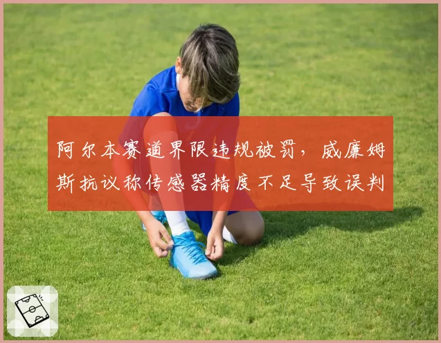 阿尔本赛道界限违规被罚，威廉姆斯抗议称传感器精度不足导致误判率超40%