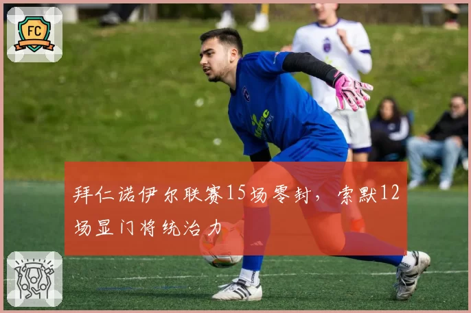 拜仁诺伊尔联赛15场零封，索默12场显门将统治力