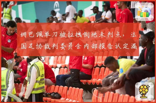姆巴佩单刀被拉拽倒地未判点，法国足协裁判委员会内部报告认定漏判