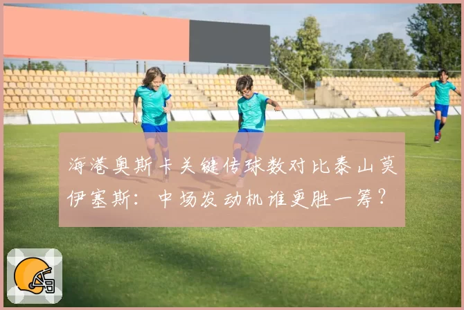 海港奥斯卡关键传球数对比泰山莫伊塞斯：中场发动机谁更胜一筹？