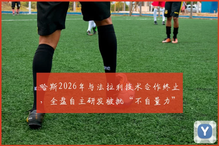哈斯2026年与法拉利技术合作终止，全盘自主研发被批“不自量力”