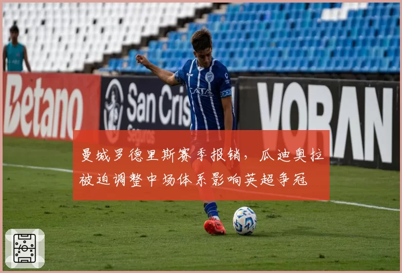 曼城罗德里斯赛季报销，瓜迪奥拉被迫调整中场体系影响英超争冠