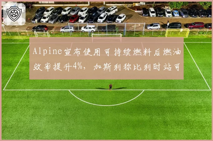 Alpine宣布使用可持续燃料后燃油效率提升4%,加斯利称比利时站可推一停战术__br_