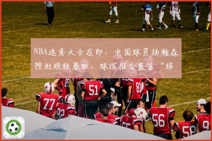 NBA选秀大会在即,中国球员杨瀚森预测顺位暴跌,球探报告直言“移动速度像中锋”