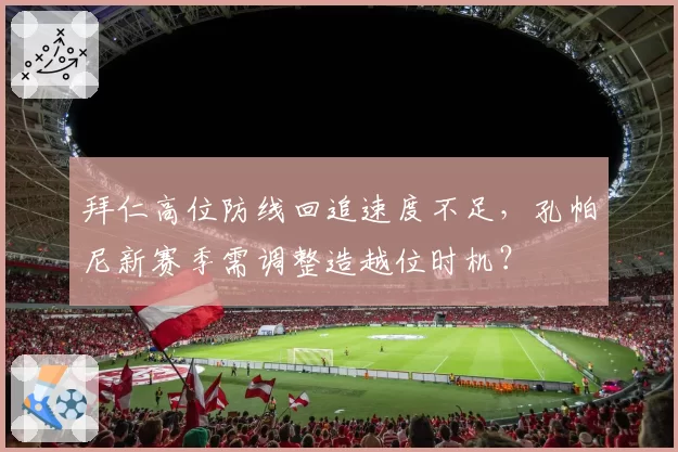 拜仁高位防线回追速度不足,孔帕尼新赛季需调整造越位时机?