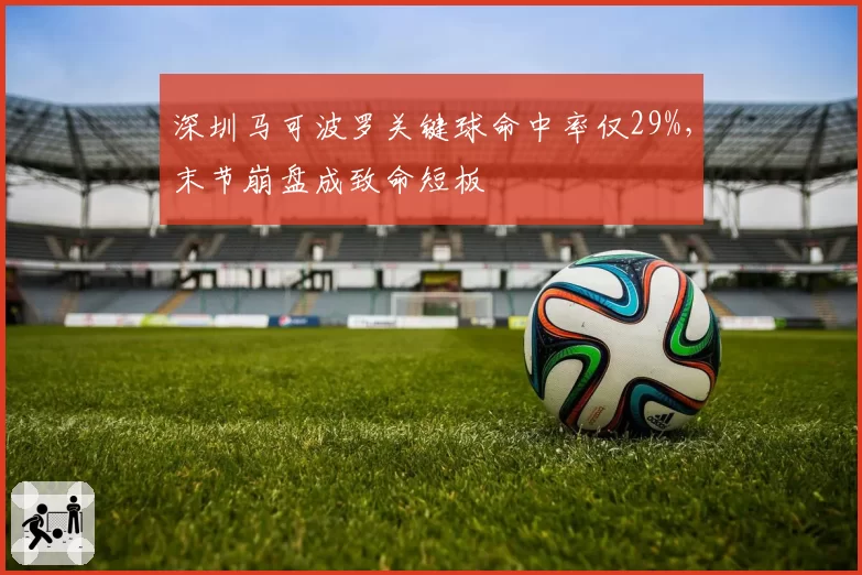深圳马可波罗关键球命中率仅29%,末节崩盘成致命短板