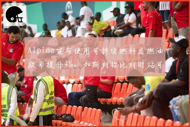 Alpine宣布使用可持续燃料后燃油效率提升4%,加斯利称比利时站可推一停战术__br_