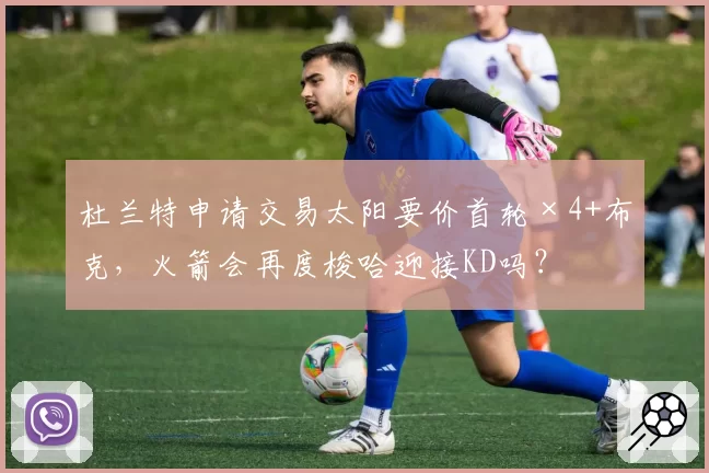 杜兰特申请交易太阳要价首轮×4+布克,火箭会再度梭哈迎接KD吗?