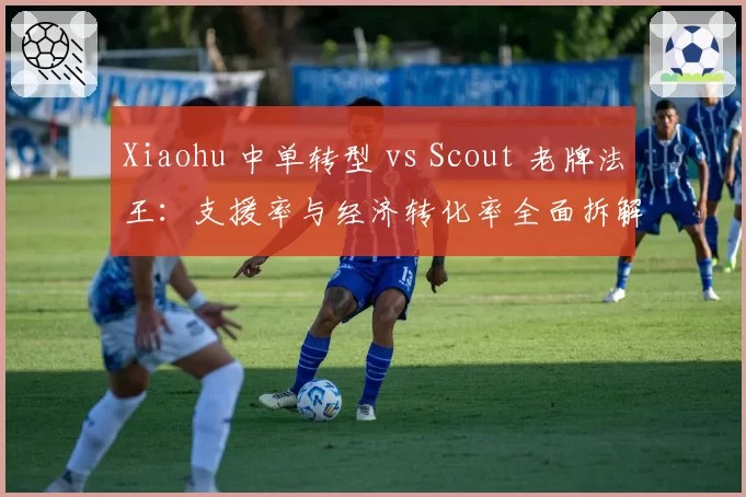 Xiaohu 中单转型 vs Scout 老牌法王:支援率与经济转化率全面拆解