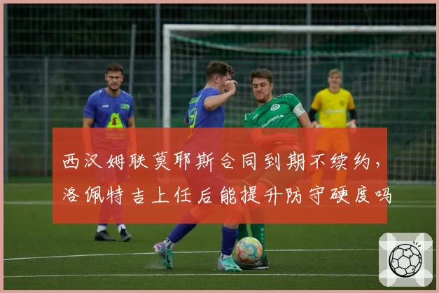 西汉姆联莫耶斯合同到期不续约，洛佩特吉上任后能提升防守硬度吗？