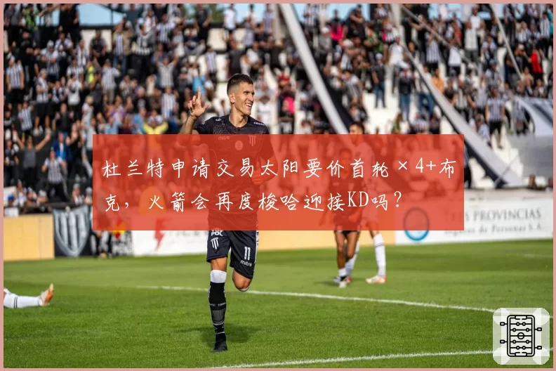 杜兰特申请交易太阳要价首轮×4+布克,火箭会再度梭哈迎接KD吗?